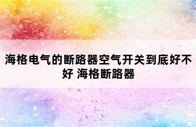 海格电气的断路器空气开关到底好不好 海格断路器